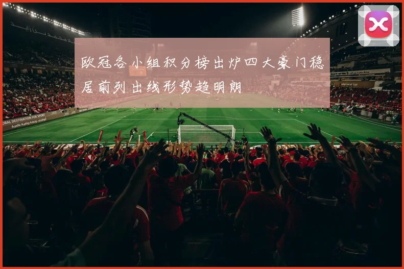 欧冠各小组积分榜出炉四大豪门稳居前列出线形势趋明朗