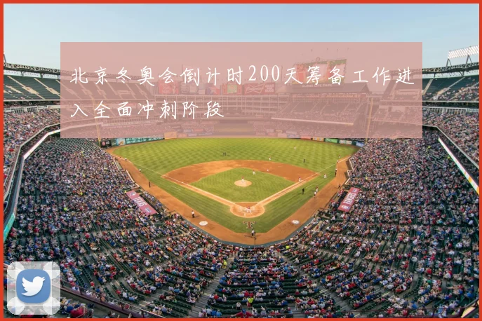 北京冬奥会倒计时200天筹备工作进入全面冲刺阶段
