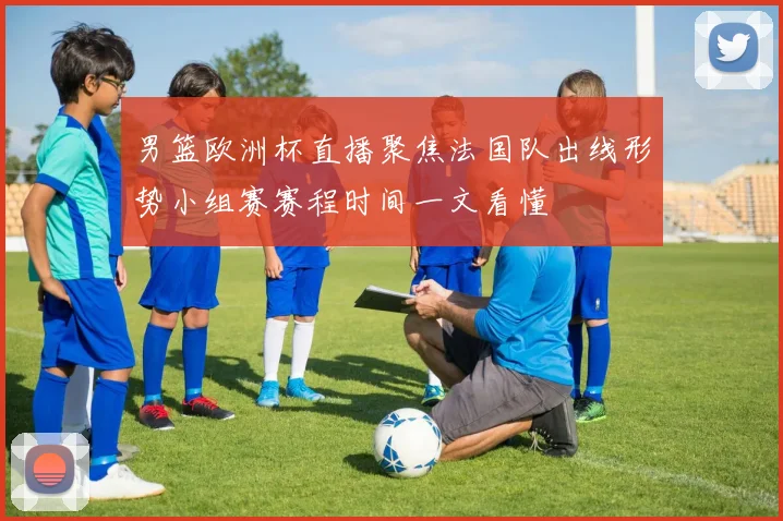 男篮欧洲杯直播聚焦法国队出线形势小组赛赛程时间一文看懂