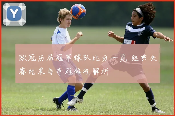 欧冠历届冠军球队比分一览 经典决赛结果与夺冠路径解析