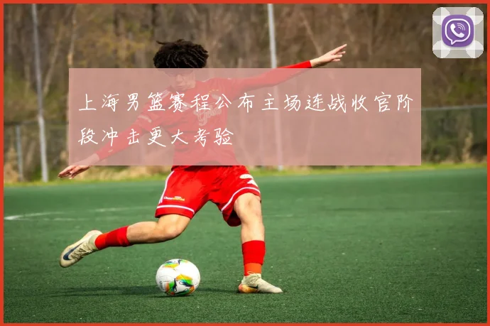 上海男篮赛程公布主场连战收官阶段冲击更大考验