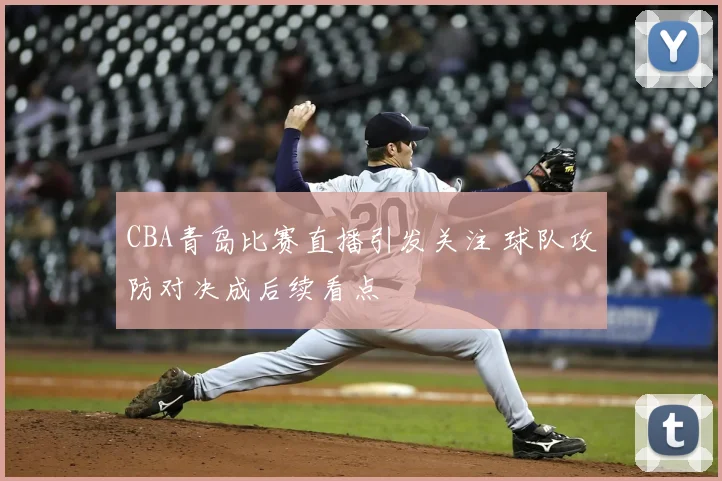 CBA青岛比赛直播引发关注 球队攻防对决成后续看点