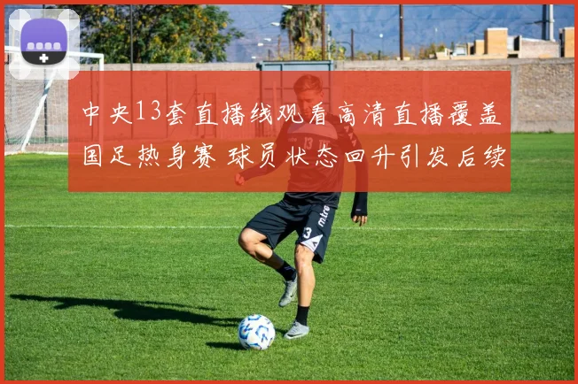 中央13套直播线观看高清直播覆盖国足热身赛 球员状态回升引发后续关注