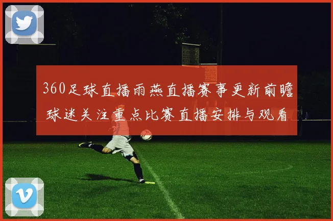 360足球直播雨燕直播赛事更新前瞻 球迷关注重点比赛直播安排与观看入口