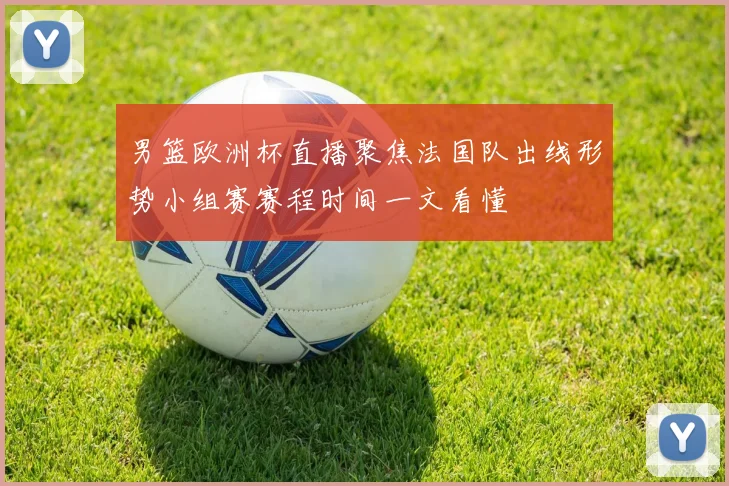 男篮欧洲杯直播聚焦法国队出线形势小组赛赛程时间一文看懂