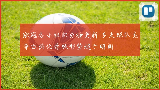 欧冠各小组积分榜更新 多支球队竞争白热化晋级形势趋于明朗