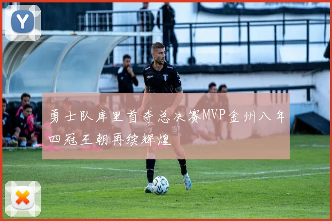 勇士队库里首夺总决赛MVP金州八年四冠王朝再续辉煌