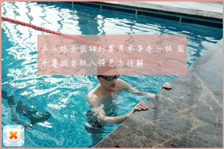 乒乓球全国锦标赛男单争夺升级 国手鏖战晋级八强悬念待解