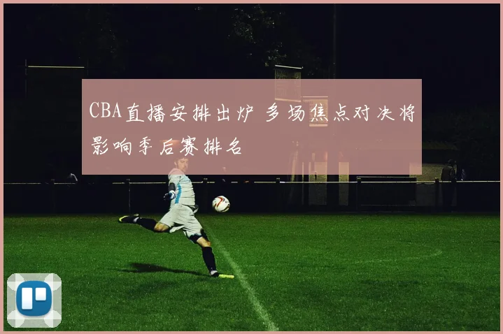 CBA直播安排出炉 多场焦点对决将影响季后赛排名