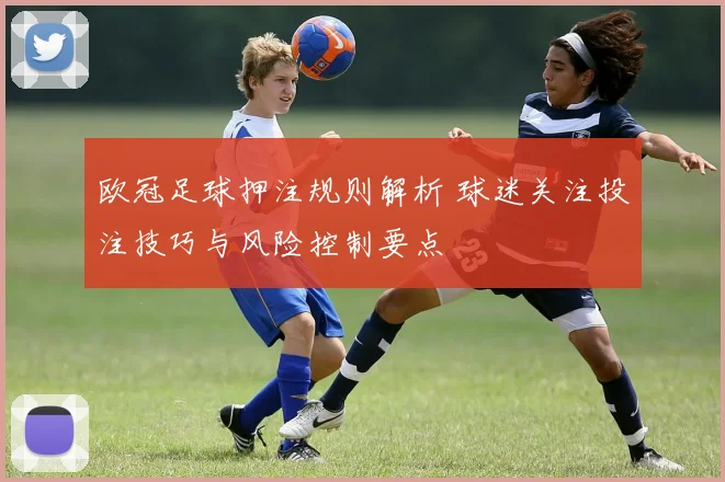 欧冠足球押注规则解析 球迷关注投注技巧与风险控制要点