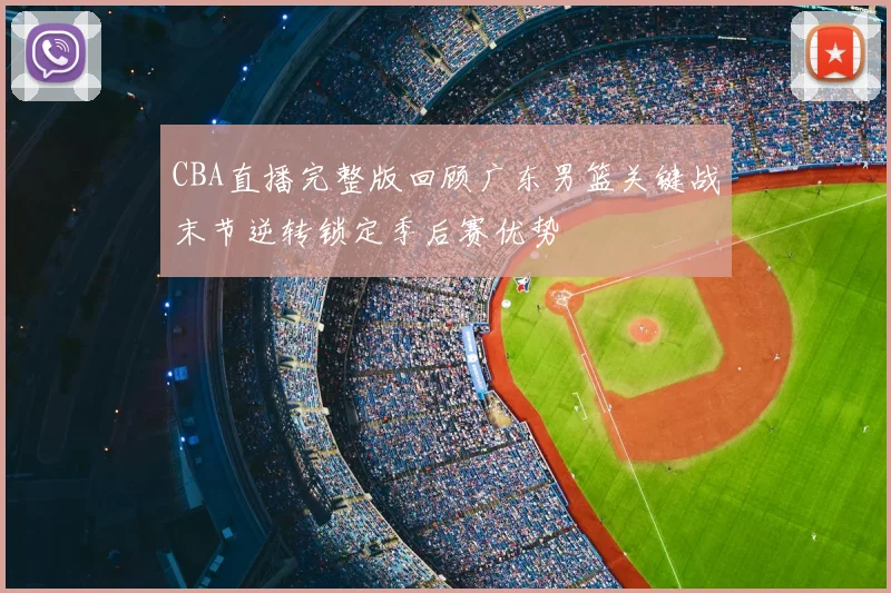 CBA直播完整版回顾广东男篮关键战末节逆转锁定季后赛优势