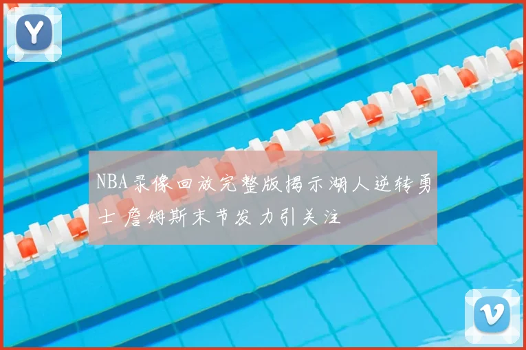 NBA录像回放完整版揭示湖人逆转勇士 詹姆斯末节发力引关注