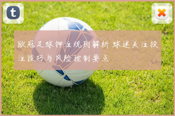 欧冠足球押注规则解析 球迷关注投注技巧与风险控制要点
