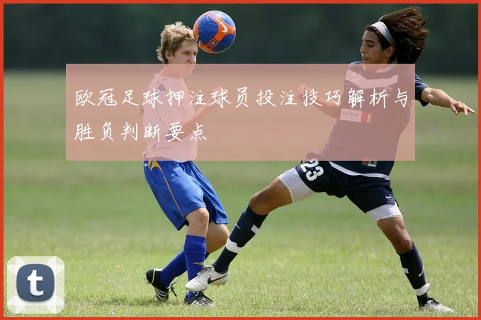 欧冠足球押注球员投注技巧解析与胜负判断要点