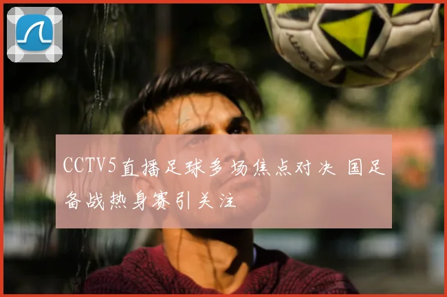 CCTV5直播足球多场焦点对决 国足备战热身赛引关注