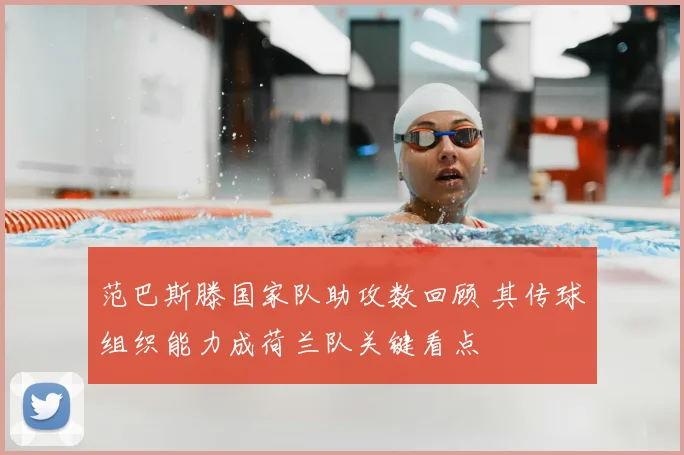 范巴斯滕国家队助攻数回顾 其传球组织能力成荷兰队关键看点