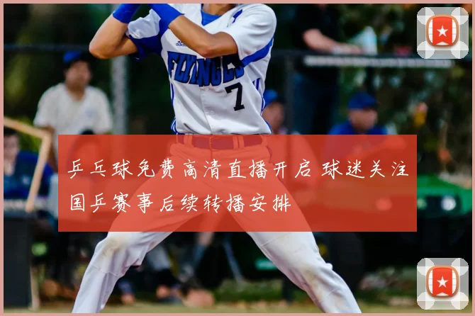 乒乓球免费高清直播开启 球迷关注国乒赛事后续转播安排