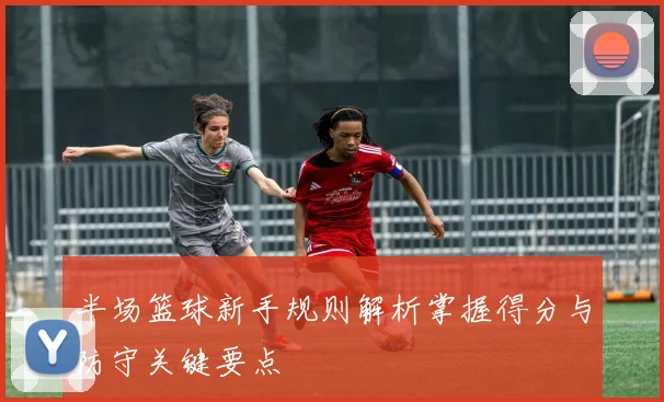半场篮球新手规则解析掌握得分与防守关键要点