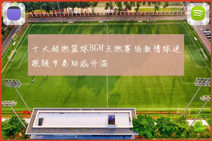 十大超燃篮球BGM点燃赛场激情球迷跟随节奏助威升温