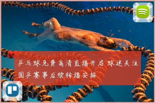 乒乓球免费高清直播开启 球迷关注国乒赛事后续转播安排