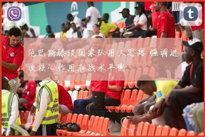范巴斯滕谈国家队用人思路 强调进攻核心作用和战术平衡