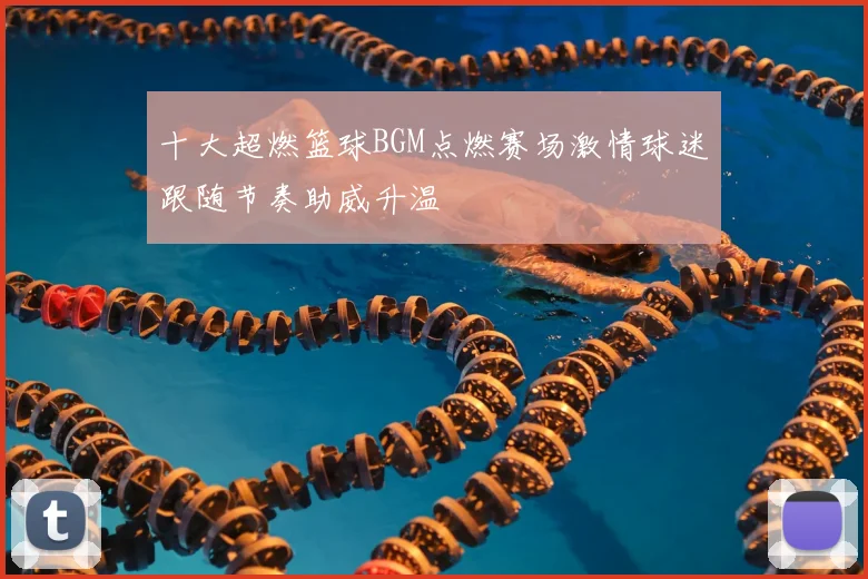 十大超燃篮球BGM点燃赛场激情球迷跟随节奏助威升温